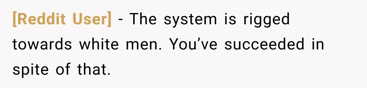 [Reddit User] − The system is rigged towards white men. You’ve succeeded in spite of that.