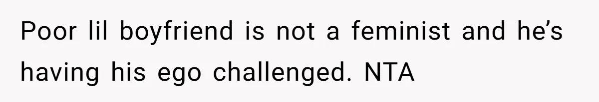 Poor lil boyfriend is not a feminist and he’s having his ego challenged. NTA