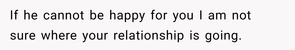 If he cannot be happy for you I am not sure where your relationship is going.