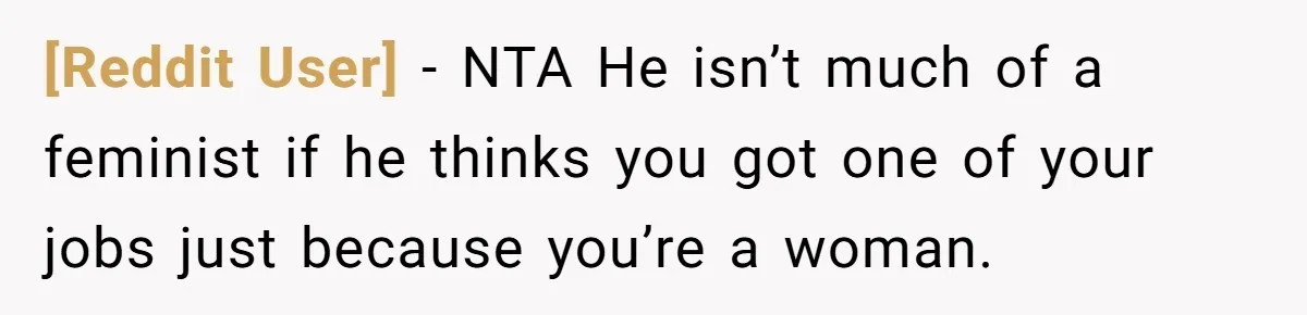 [Reddit User] − NTA He isn’t much of a feminist if he thinks you got one of your jobs just because you’re a woman.