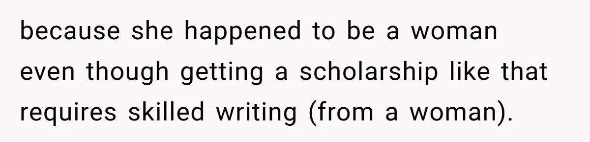because she happened to be a woman even though getting a scholarship like that requires skilled writing (from a woman).