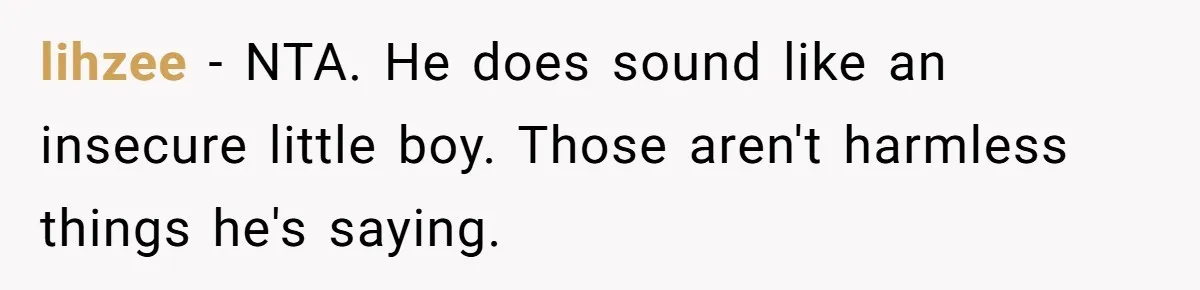 lihzee − NTA. He does sound like an insecure little boy. Those aren't harmless things he's saying.
