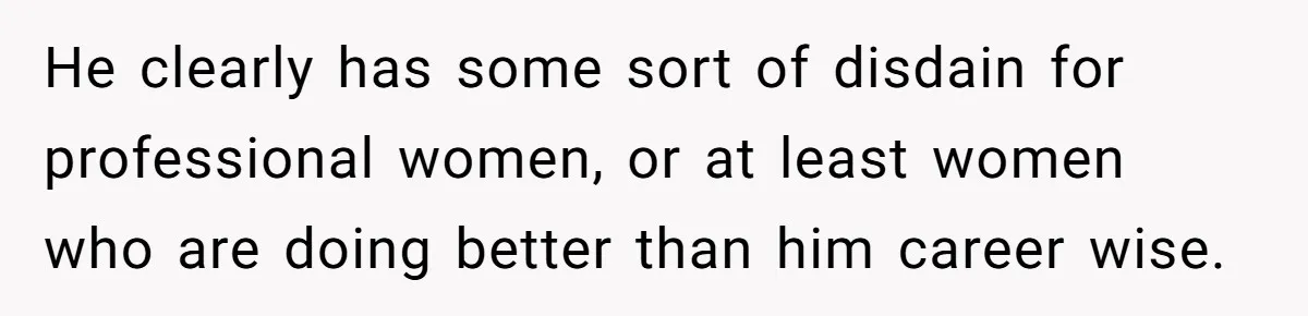 He clearly has some sort of disdain for professional women, or at least women who are doing better than him career wise.