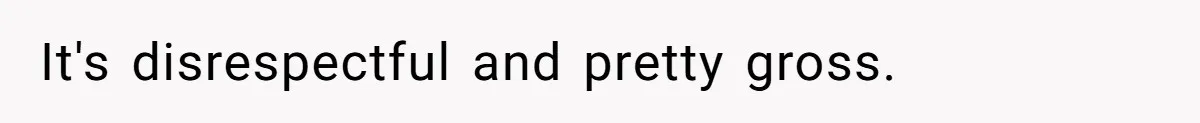 It's disrespectful and pretty gross.