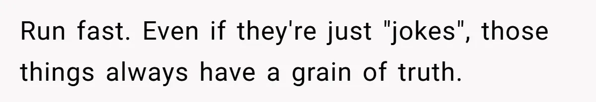 Run fast. Even if they're just "jokes", those things always have a grain of truth.