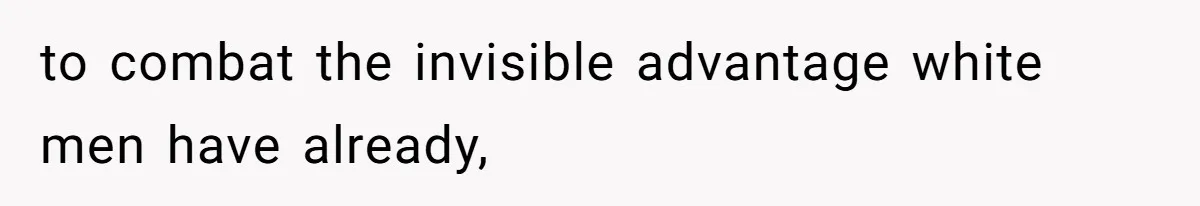 to combat the invisible advantage white men have already,