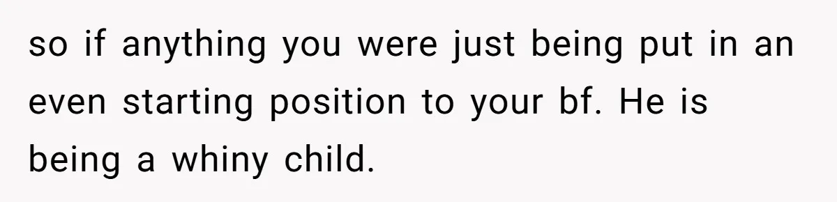 so if anything you were just being put in an even starting position to your bf. He is being a whiny child.