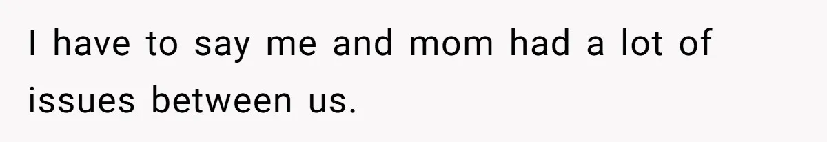I have to say me and mom had a lot of issues between us.
