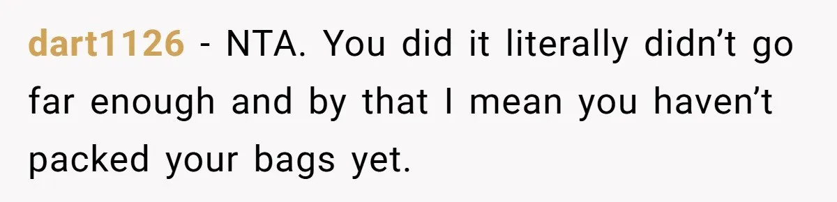 dart1126 − NTA. You did it literally didn’t go far enough and by that I mean you haven’t packed your bags yet.
