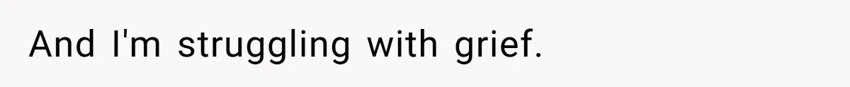 And I'm struggling with grief.
