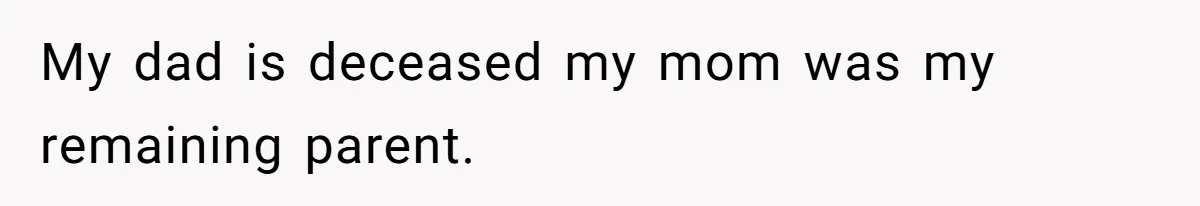My dad is deceased my mom was my remaining parent.
