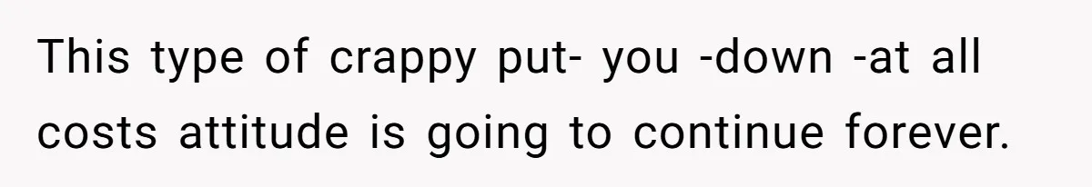 This type of crappy put- you -down -at all costs attitude is going to continue forever.