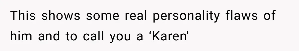 This shows some real personality flaws of him and to call you a ‘Karen'