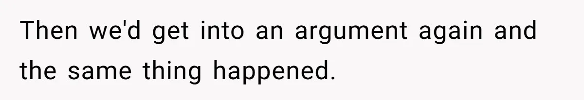 Then we'd get into an argument again and the same thing happened.