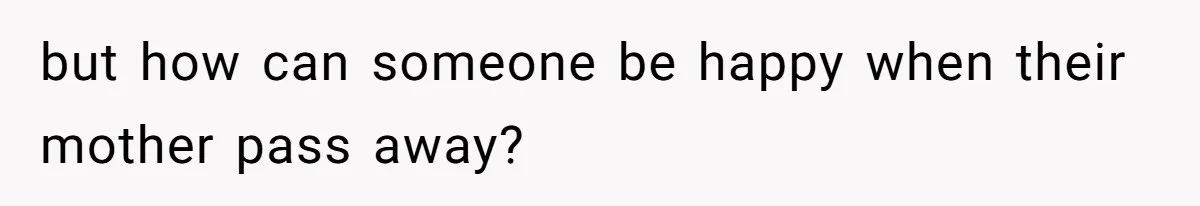 but how can someone be happy when their mother pass away?