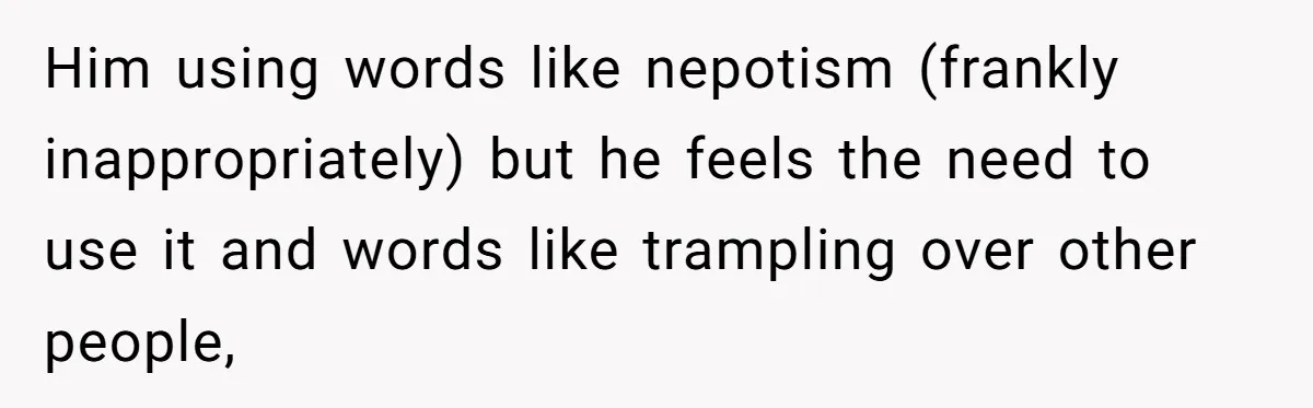 Him using words like nepotism (frankly inappropriately) but he feels the need to use it and words like trampling over other people,