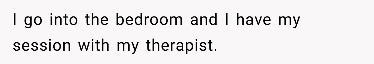 I go into the bedroom and I have my session with my therapist.