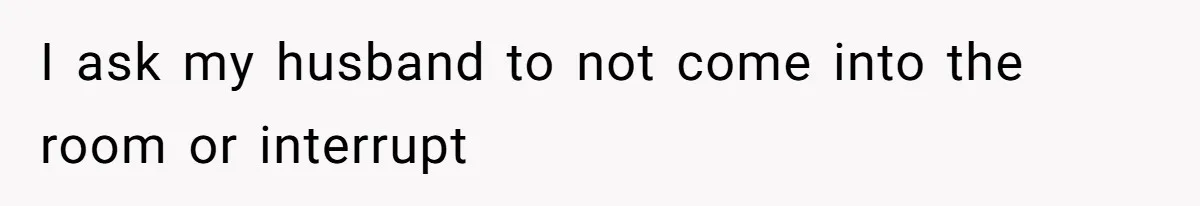 I ask my husband to not come into the room or interrupt