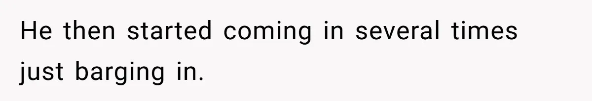He then started coming in several times just barging in.