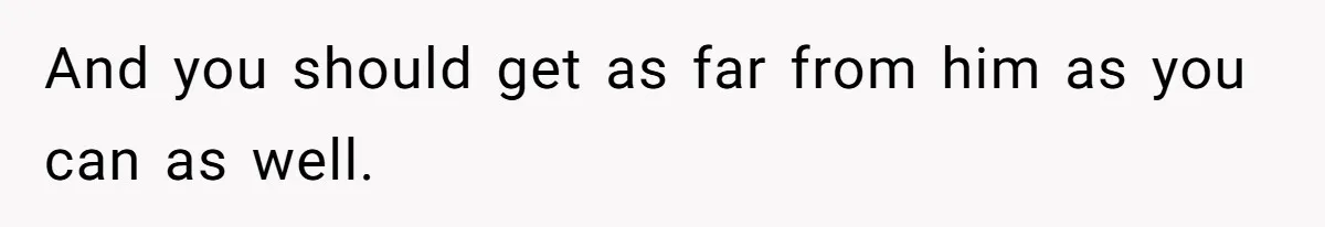 And you should get as far from him as you can as well.