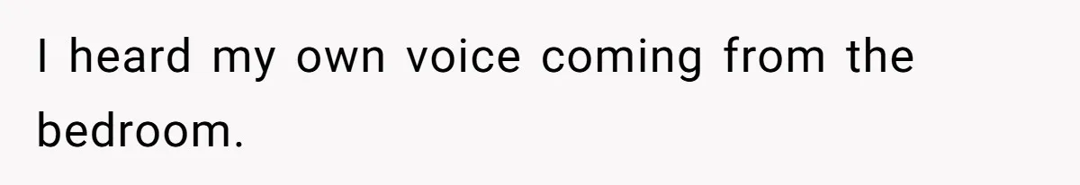 I heard my own voice coming from the bedroom.
