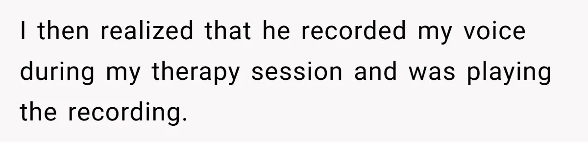 I then realized that he recorded my voice during my therapy session and was playing the recording.