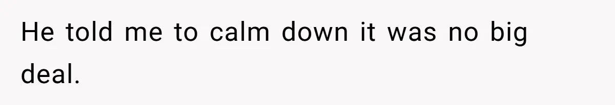 He told me to calm down it was no big deal.
