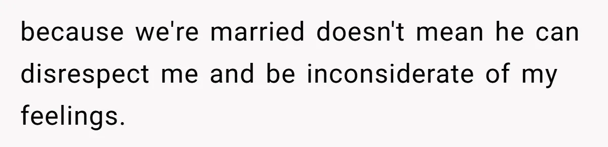 because we're married doesn't mean he can disrespect me and be inconsiderate of my feelings.