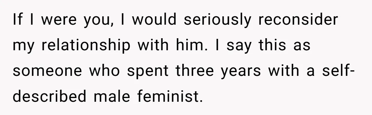 If I were you, I would seriously reconsider my relationship with him. I say this as someone who spent three years with a self-described male feminist.