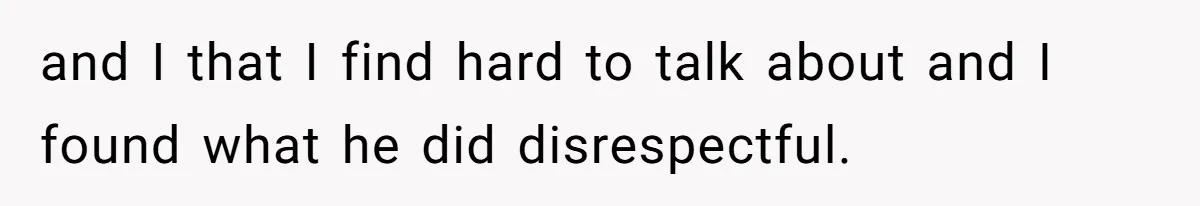 and I that I find hard to talk about and I found what he did disrespectful.