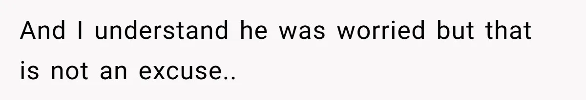And I understand he was worried but that is not an excuse..