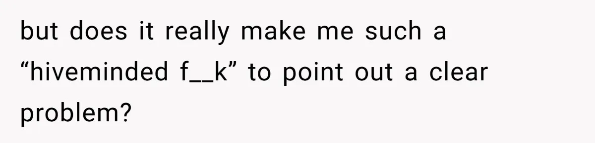 but does it really make me such a “hiveminded f__k” to point out a clear problem?