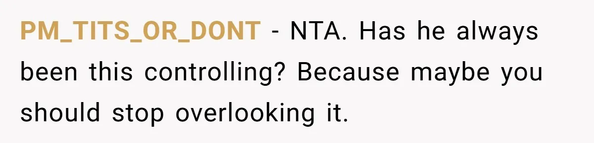 PM_TITS_OR_DONT − NTA. Has he always been this controlling? Because maybe you should stop overlooking it.