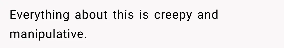 Everything about this is creepy and manipulative.