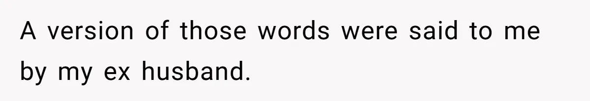 A version of those words were said to me by my ex husband.