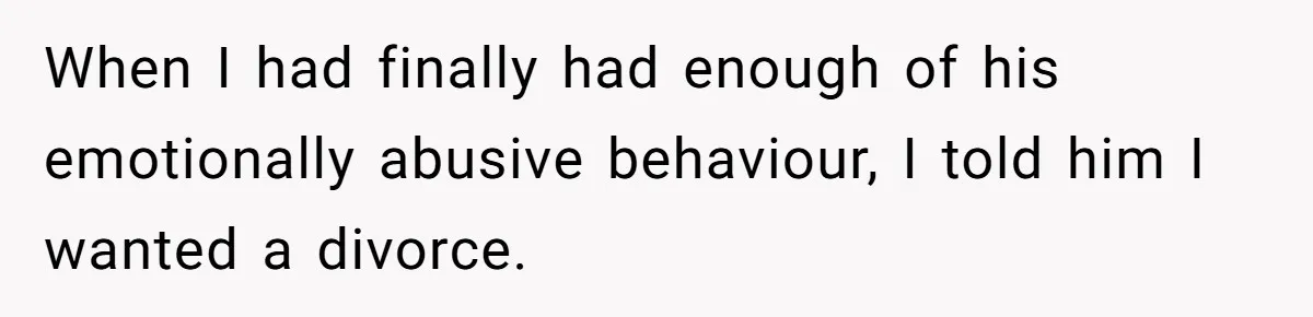 When I had finally had enough of his emotionally abusive behaviour, I told him I wanted a divorce.