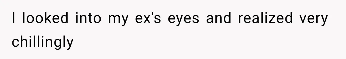 I looked into my ex's eyes and realized very chillingly