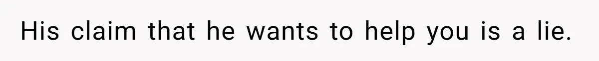 His claim that he wants to help you is a lie.