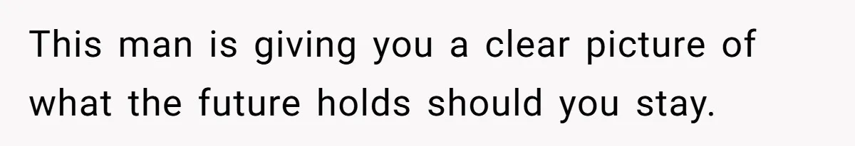 This man is giving you a clear picture of what the future holds should you stay.