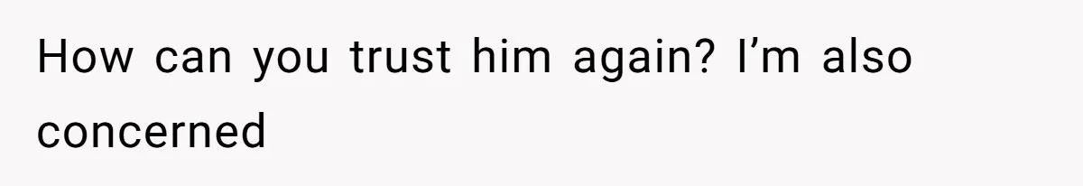How can you trust him again? I’m also concerned