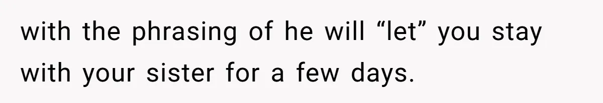 with the phrasing of he will “let” you stay with your sister for a few days.