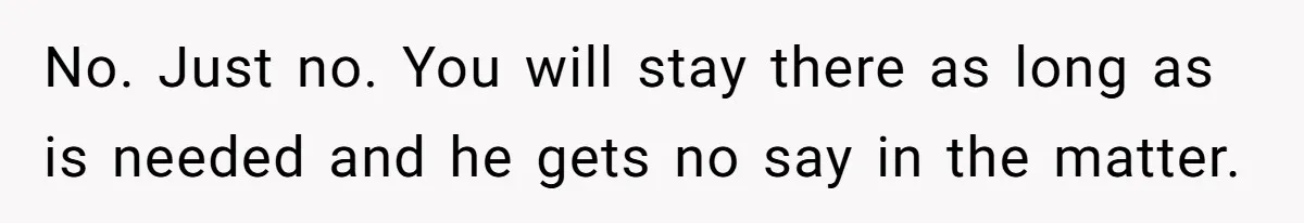 No. Just no. You will stay there as long as is needed and he gets no say in the matter.