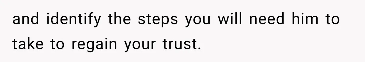 and identify the steps you will need him to take to regain your trust.