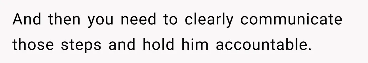 And then you need to clearly communicate those steps and hold him accountable.