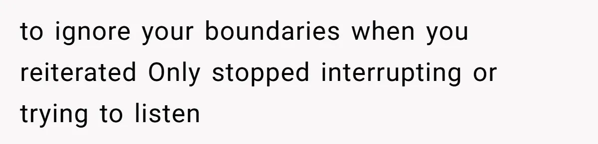 to ignore your boundaries when you reiterated Only stopped interrupting or trying to listen