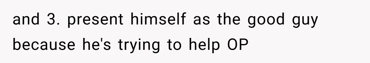 and 3. present himself as the good guy because he's trying to help OP