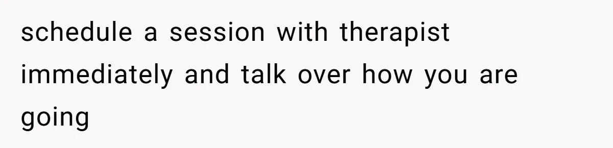 schedule a session with therapist immediately and talk over how you are going