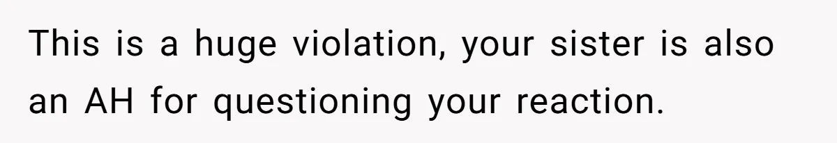 This is a huge violation, your sister is also an AH for questioning your reaction.
