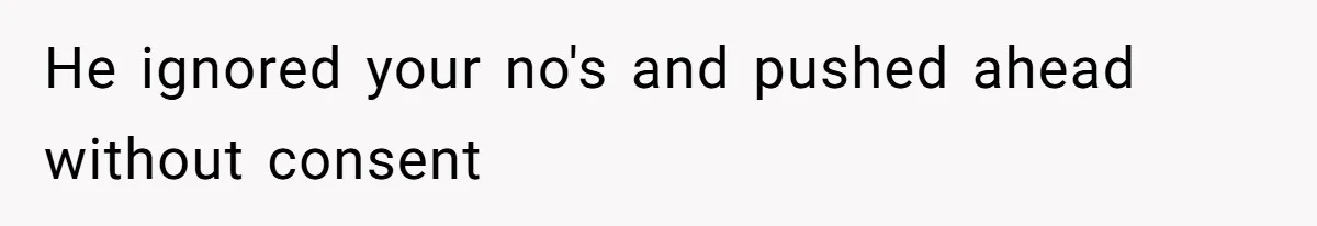 He ignored your no's and pushed ahead without consent