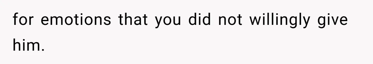 for emotions that you did not willingly give him.